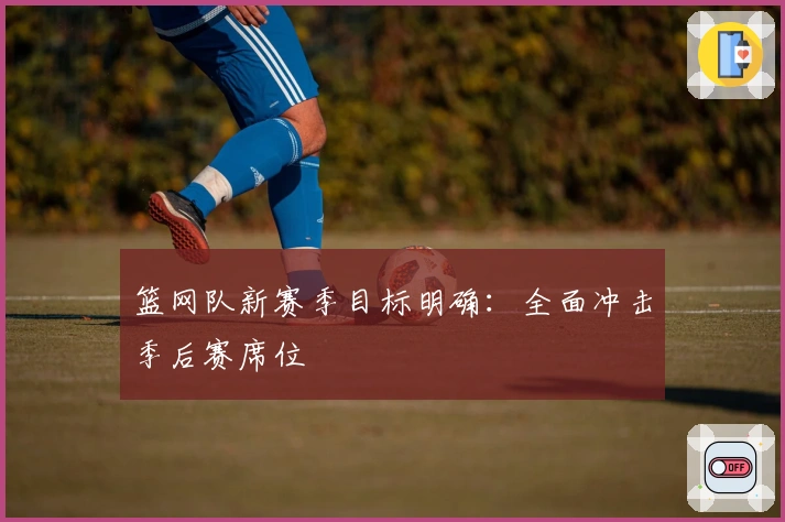篮网队新赛季目标明确：全面冲击季后赛席位