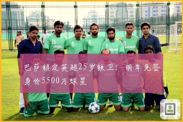 巴萨锁定英超25岁铁卫：明年免签身价5500万球星