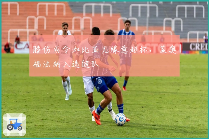 膝伤或令加比亚无缘意超杯，莱奥福法纳入选随队