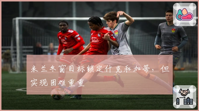 米兰冬窗目标锁定什克和加蒂，但实现困难重重