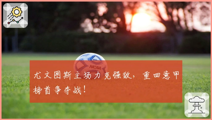 尤文图斯主场力克强敌，重回意甲榜首争夺战！