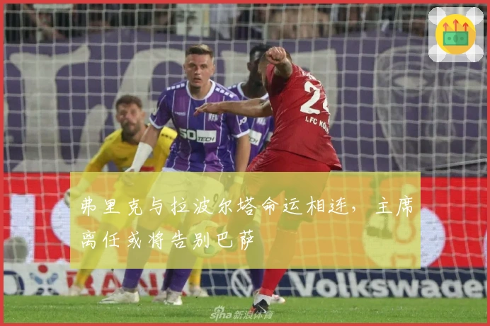 弗里克与拉波尔塔命运相连，主席离任或将告别巴萨