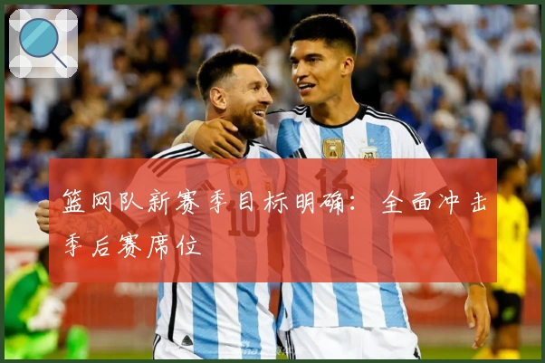 篮网队新赛季目标明确：全面冲击季后赛席位