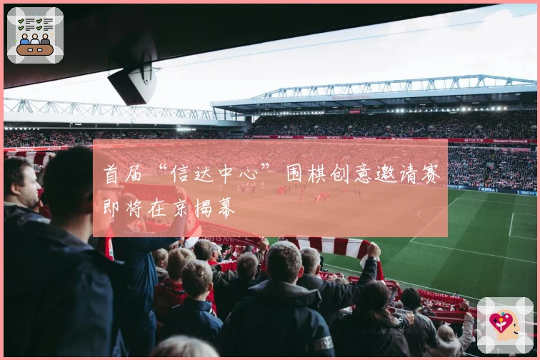 首届“信达中心”围棋创意邀请赛即将在京揭幕