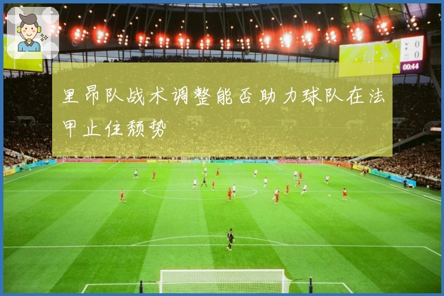 里昂队战术调整能否助力球队在法甲止住颓势