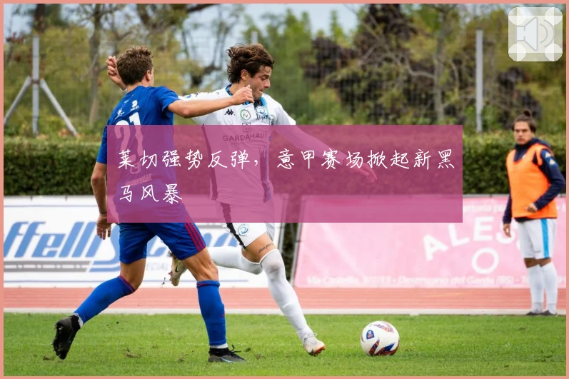 莱切强势反弹，意甲赛场掀起新黑马风暴