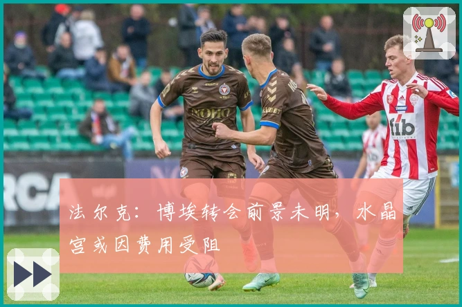 法尔克：博埃转会前景未明，水晶宫或因费用受阻