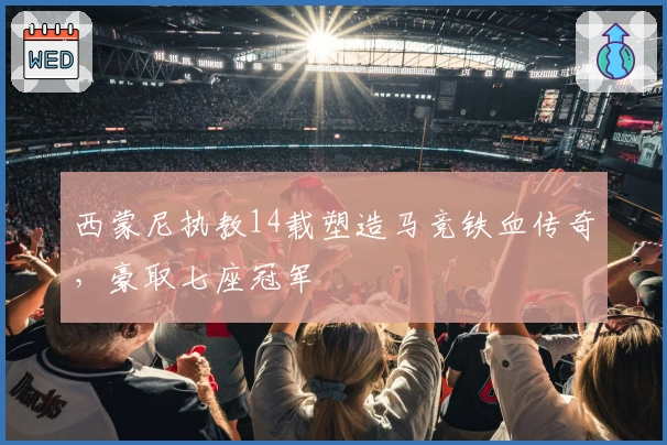 西蒙尼执教14载塑造马竞铁血传奇，豪取七座冠军