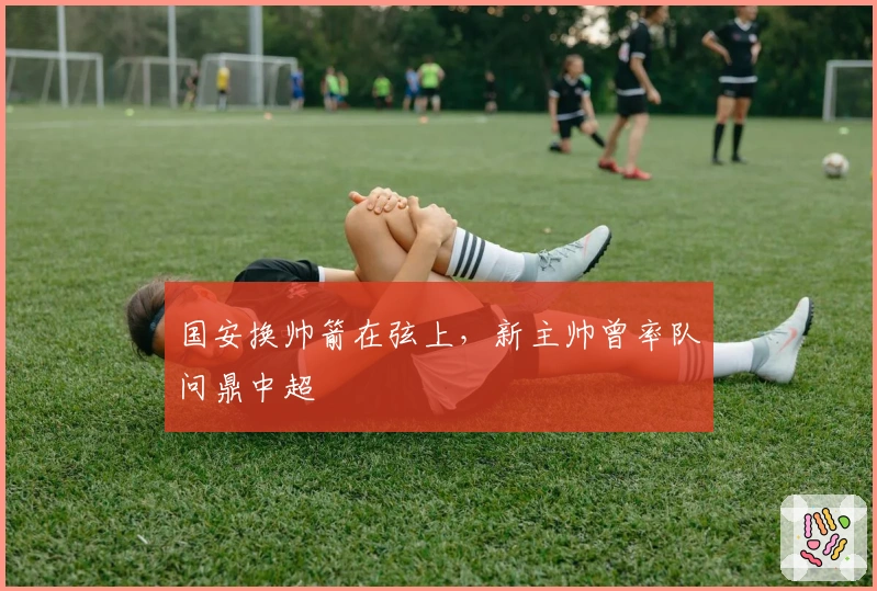 国安换帅箭在弦上，新主帅曾率队问鼎中超