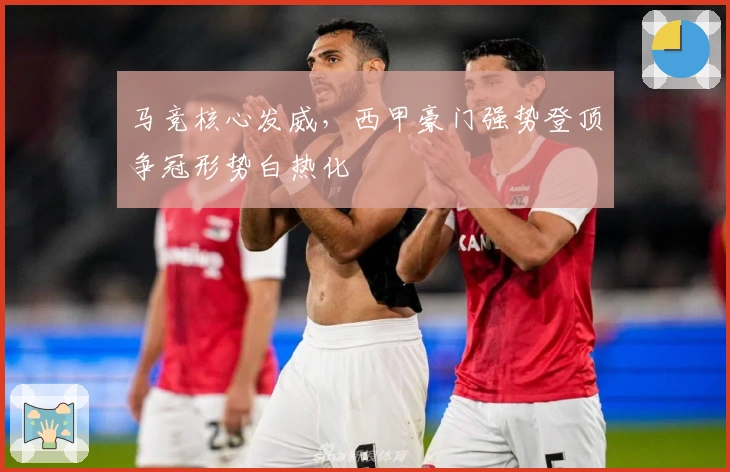 马竞核心发威，西甲豪门强势登顶争冠形势白热化