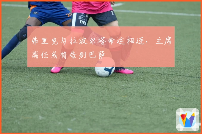 弗里克与拉波尔塔命运相连，主席离任或将告别巴萨