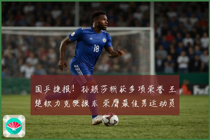 国乒捷报！孙颖莎斩获多项荣誉 王楚钦力克樊振东 荣膺最佳男运动员