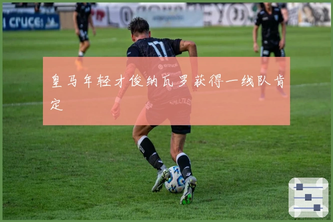 皇马年轻才俊纳瓦罗获得一线队肯定