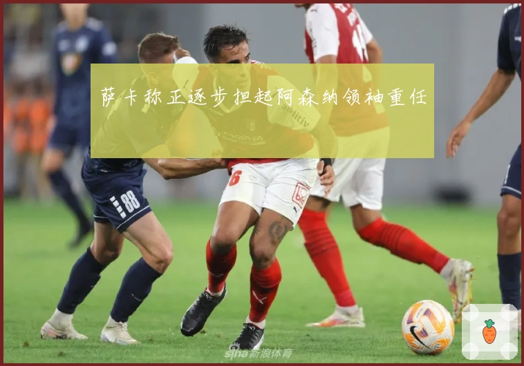 萨卡称正逐步担起阿森纳领袖重任