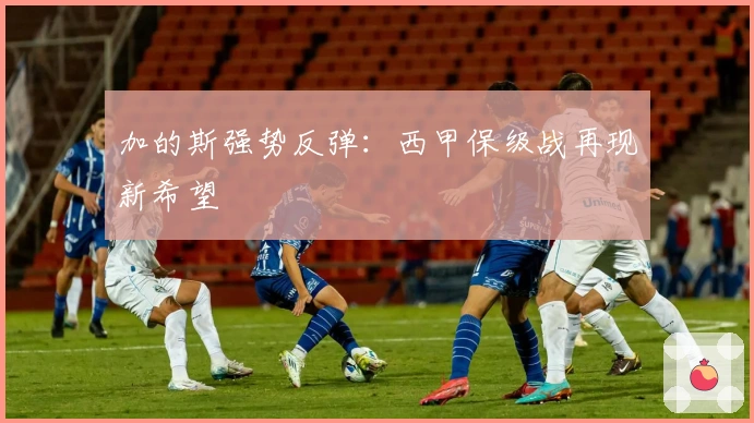 加的斯强势反弹：西甲保级战再现新希望